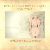 Обложка для Gotta feat. Tiana Kruskic - Everybody's Got To Learn Sometime