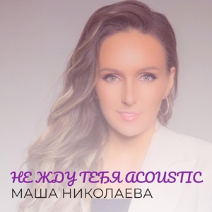 Обложка для Маша Николаева - Не жду тебя (acoustic)