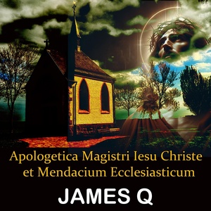 Обложка для James Q - Apologetica Magistri Iesu Christe Et Mendacium Ecclesiasticum