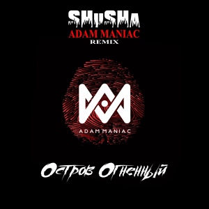 Обложка для SHuSHa, Adam Maniac - ОСТРОВ ОГНЕННЫЙ (Adam Maniac Remix)